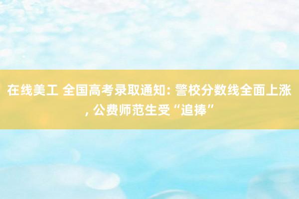 在线美工 全国高考录取通知: 警校分数线全面上涨, 公费师范生受“追捧”