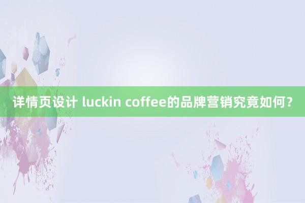 详情页设计 luckin coffee的品牌营销究竟如何？