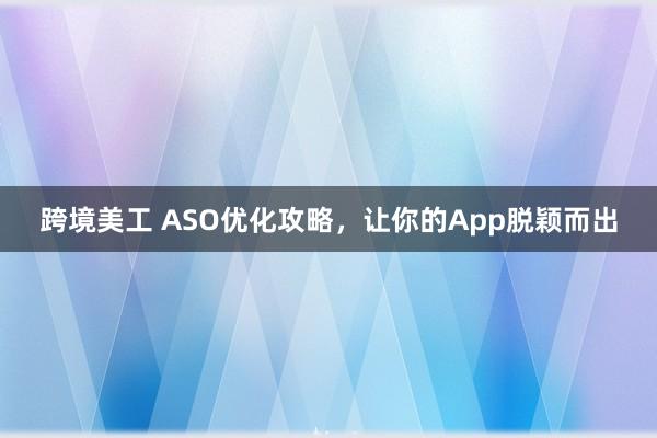 跨境美工 ASO优化攻略，让你的App脱颖而出