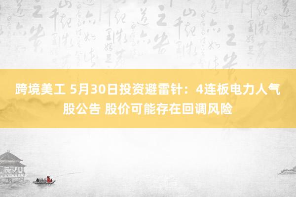 跨境美工 5月30日投资避雷针：4连板电力人气股公告 股价可能存在回调风险