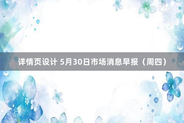 详情页设计 5月30日市场消息早报（周四）