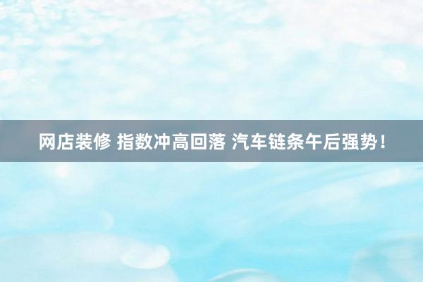 网店装修 指数冲高回落 汽车链条午后强势！