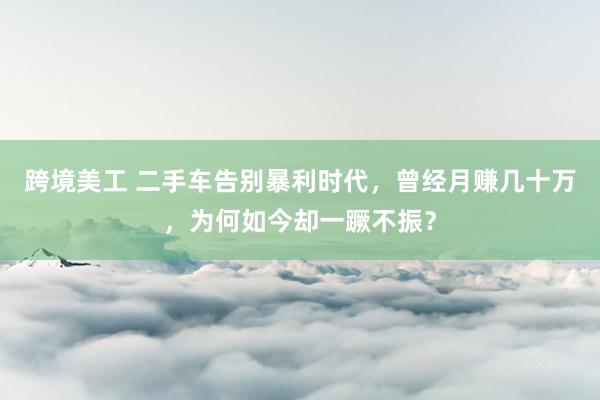 跨境美工 二手车告别暴利时代，曾经月赚几十万，为何如今却一蹶不振？