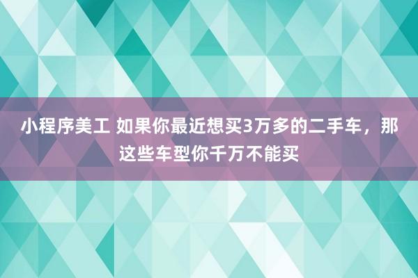 小程序美工 如果你最近想买3万多的二手车，那这些车型你千万不能买