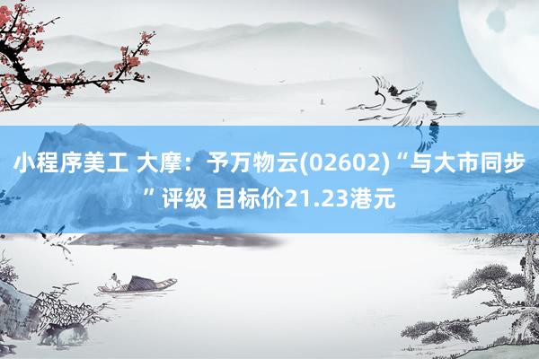 小程序美工 大摩：予万物云(02602)“与大市同步”评级 目标价21.23港元