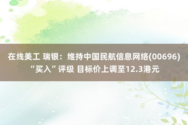 在线美工 瑞银：维持中国民航信息网络(00696)“买入”评级 目标价上调至12.3港元