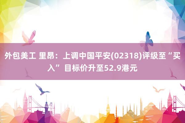 外包美工 里昂：上调中国平安(02318)评级至“买入” 目标价升至52.9港元