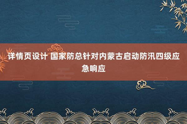 详情页设计 国家防总针对内蒙古启动防汛四级应急响应