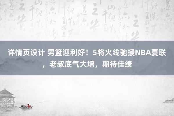 详情页设计 男篮迎利好！5将火线驰援NBA夏联，老叔底气大增，期待佳绩