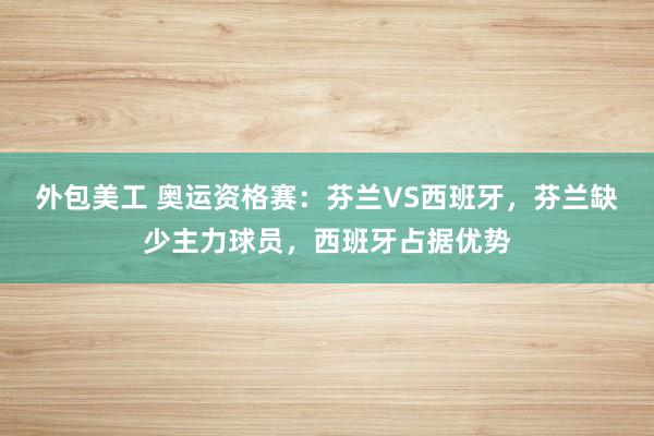 外包美工 奥运资格赛：芬兰VS西班牙，芬兰缺少主力球员，西班牙占据优势