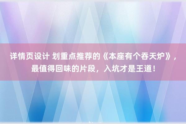 详情页设计 划重点推荐的《本座有个吞天炉》，最值得回味的片段，入坑才是王道！