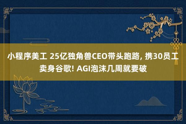 小程序美工 25亿独角兽CEO带头跑路, 携30员工卖身谷歌! AGI泡沫几周就要破