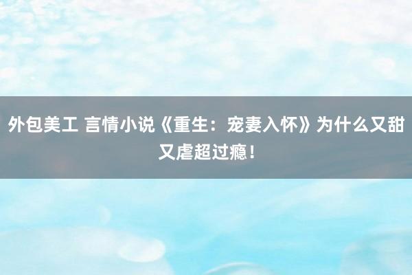 外包美工 言情小说《重生：宠妻入怀》为什么又甜又虐超过瘾！