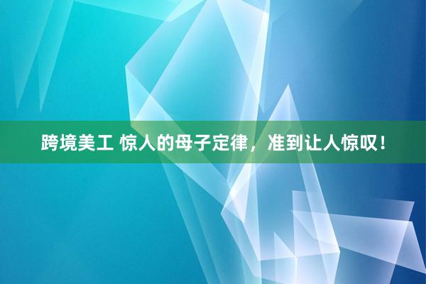 跨境美工 惊人的母子定律，准到让人惊叹！