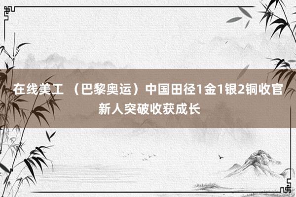 在线美工 （巴黎奥运）中国田径1金1银2铜收官 新人突破收获成长