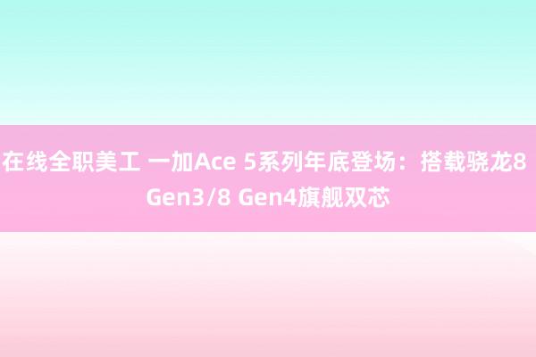 在线全职美工 一加Ace 5系列年底登场：搭载骁龙8 Gen3/8 Gen4旗舰双芯