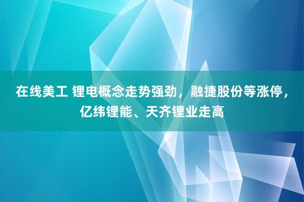 在线美工 锂电概念走势强劲，融捷股份等涨停，亿纬锂能、天齐锂业走高