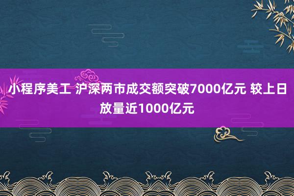 小程序美工 沪深两市成交额突破7000亿元 较上日放量近1000亿元