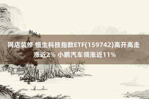 网店装修 恒生科技指数ETF(159742)高开高走 涨近2% 小鹏汽车领涨近11%