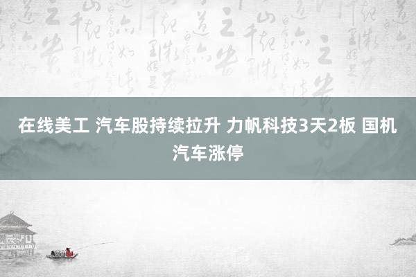 在线美工 汽车股持续拉升 力帆科技3天2板 国机汽车涨停