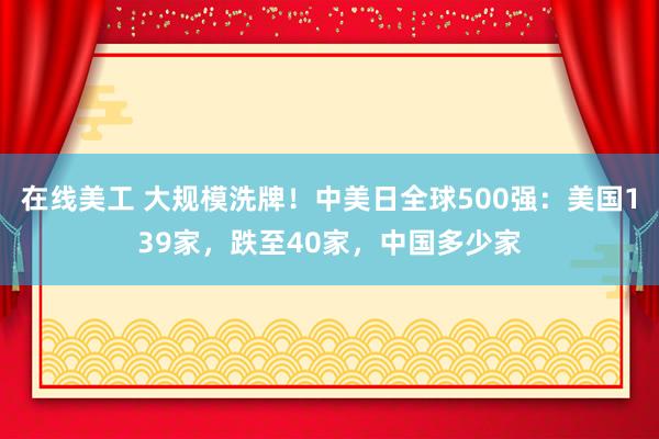 在线美工 大规模洗牌！中美日全球500强：美国139家，跌至40家，中国多少家