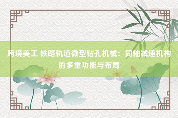 跨境美工 铁路轨道微型钻孔机械：同轴减速机构的多重功能与布局