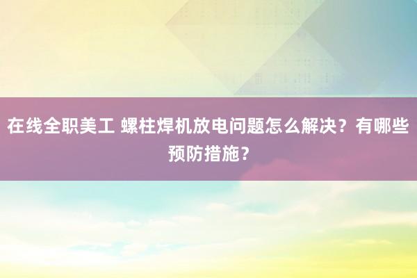 在线全职美工 螺柱焊机放电问题怎么解决？有哪些预防措施？