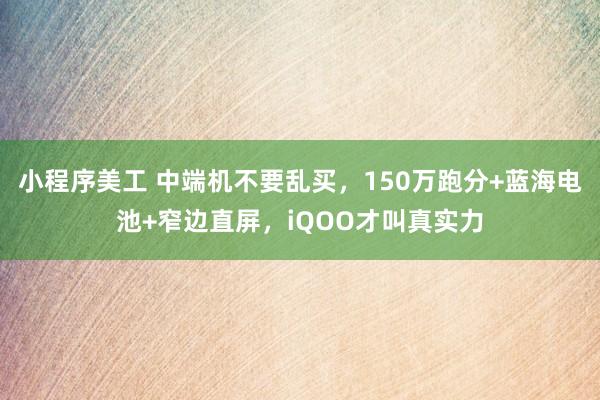 小程序美工 中端机不要乱买，150万跑分+蓝海电池+窄边直屏，iQOO才叫真实力