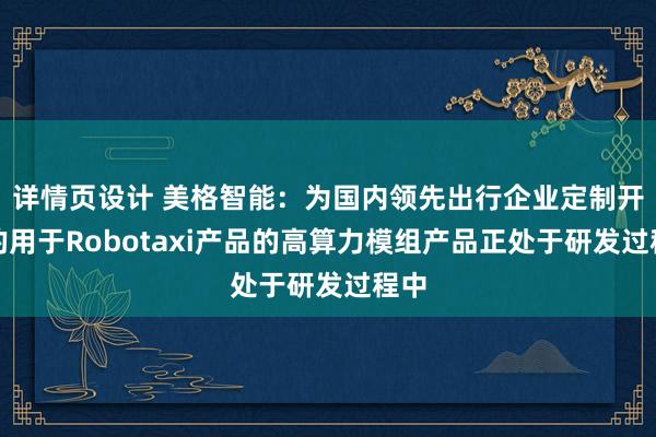 详情页设计 美格智能：为国内领先出行企业定制开发的用于Robotaxi产品的高算力模组产品正处于研发过程中