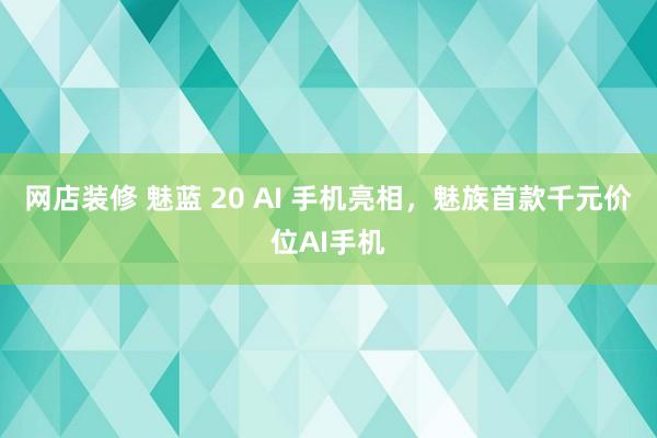 网店装修 魅蓝 20 AI 手机亮相，魅族首款千元价位AI手机