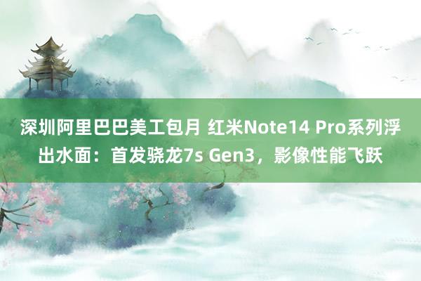 深圳阿里巴巴美工包月 红米Note14 Pro系列浮出水面：首发骁龙7s Gen3，影像性能飞跃