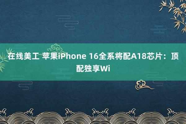 在线美工 苹果iPhone 16全系将配A18芯片：顶配独享Wi