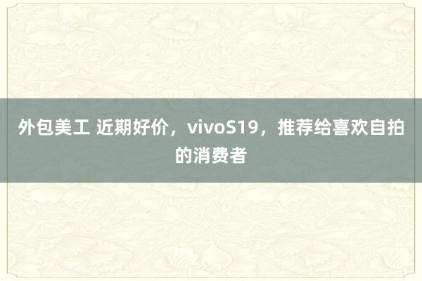 外包美工 近期好价，vivoS19，推荐给喜欢自拍的消费者