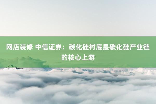 网店装修 中信证券：碳化硅衬底是碳化硅产业链的核心上游