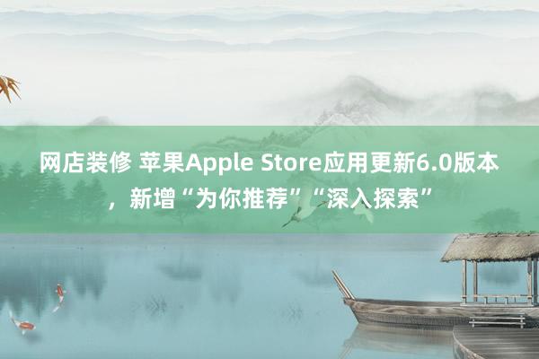 网店装修 苹果Apple Store应用更新6.0版本，新增“为你推荐”“深入探索”