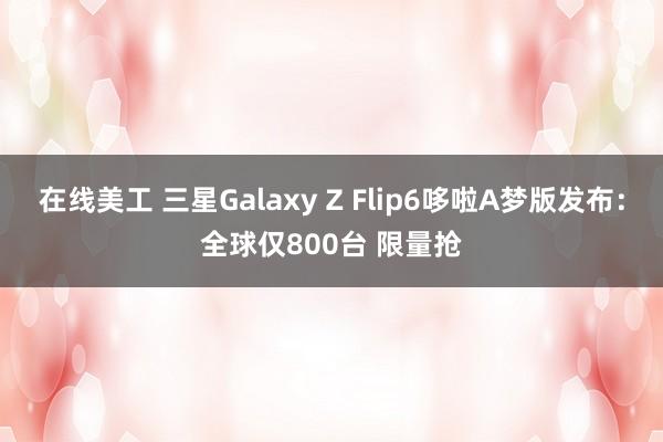 在线美工 三星Galaxy Z Flip6哆啦A梦版发布：全球仅800台 限量抢