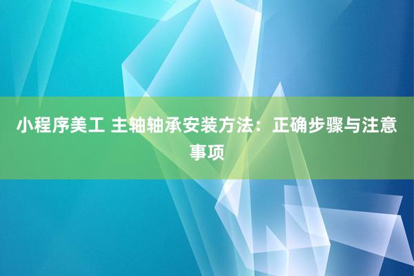 小程序美工 主轴轴承安装方法：正确步骤与注意事项