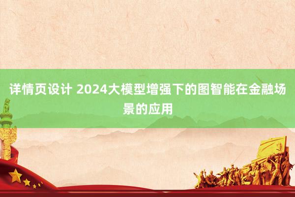 详情页设计 2024大模型增强下的图智能在金融场景的应用