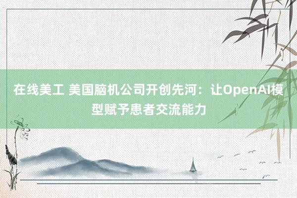 在线美工 美国脑机公司开创先河：让OpenAI模型赋予患者交流能力