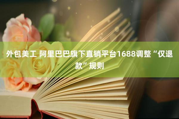 外包美工 阿里巴巴旗下直销平台1688调整“仅退款”规则