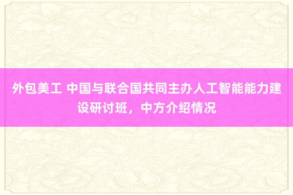 外包美工 中国与联合国共同主办人工智能能力建设研讨班，中方介绍情况