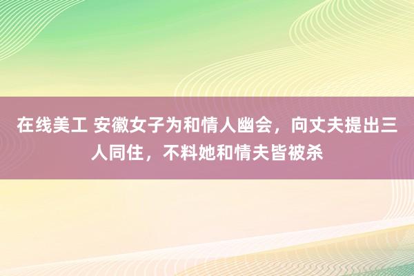 在线美工 安徽女子为和情人幽会，向丈夫提出三人同住，不料她和情夫皆被杀