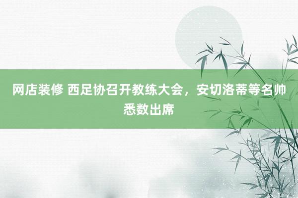 网店装修 西足协召开教练大会，安切洛蒂等名帅悉数出席