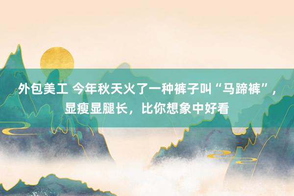 外包美工 今年秋天火了一种裤子叫“马蹄裤”，显瘦显腿长，比你想象中好看