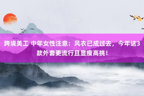 跨境美工 中年女性注意：风衣已成过去，今年这3款外套更流行且显瘦高挑！