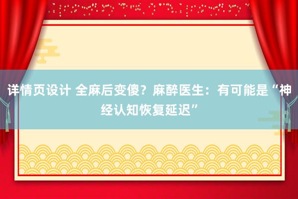 详情页设计 全麻后变傻？麻醉医生：有可能是“神经认知恢复延迟”