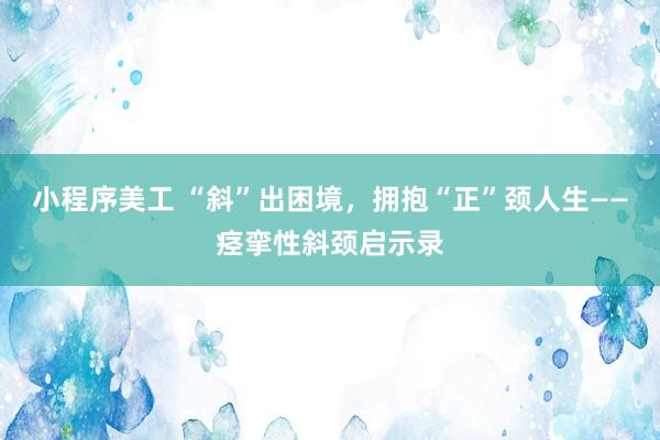 小程序美工 “斜”出困境，拥抱“正”颈人生——痉挛性斜颈启示录