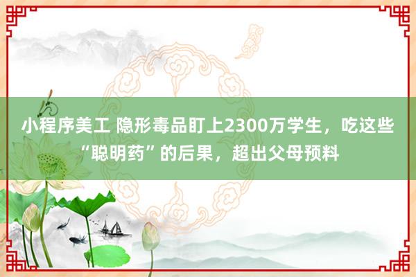 小程序美工 隐形毒品盯上2300万学生，吃这些“聪明药”的后果，超出父母预料