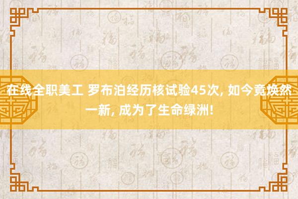 在线全职美工 罗布泊经历核试验45次, 如今竟焕然一新, 成为了生命绿洲!