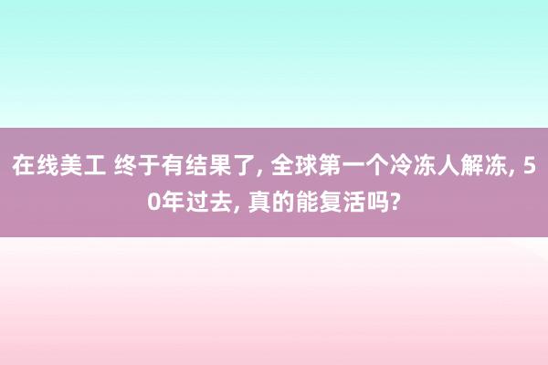 在线美工 终于有结果了, 全球第一个冷冻人解冻, 50年过去, 真的能复活吗?